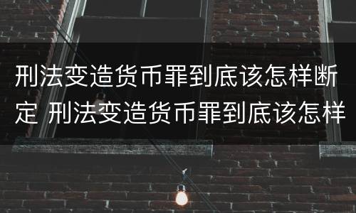 刑法变造货币罪到底该怎样断定 刑法变造货币罪到底该怎样断定