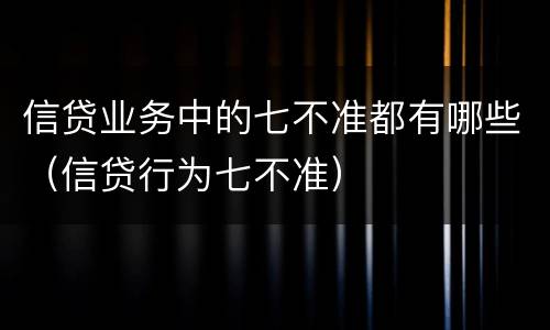 信贷业务中的七不准都有哪些（信贷行为七不准）