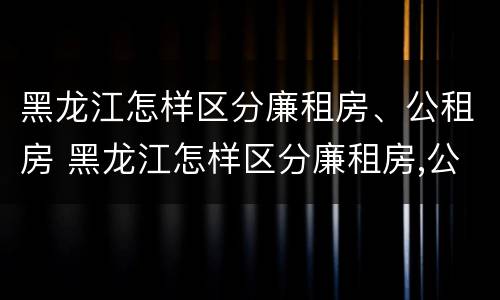 黑龙江怎样区分廉租房、公租房 黑龙江怎样区分廉租房,公租房和商品房