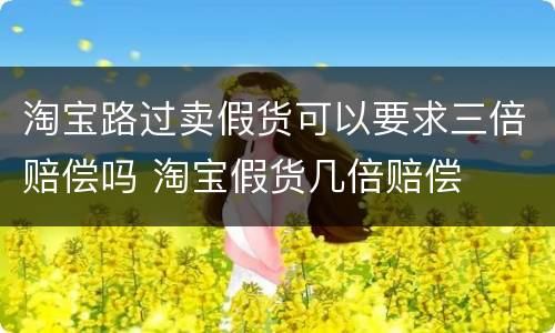 淘宝路过卖假货可以要求三倍赔偿吗 淘宝假货几倍赔偿