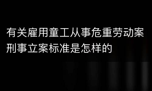 有关雇用童工从事危重劳动案刑事立案标准是怎样的