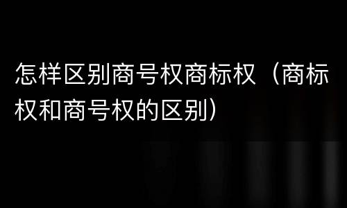怎样区别商号权商标权（商标权和商号权的区别）
