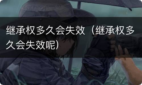 继承权多久会失效（继承权多久会失效呢）