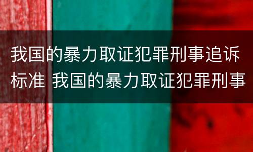 我国的暴力取证犯罪刑事追诉标准 我国的暴力取证犯罪刑事追诉标准是什么