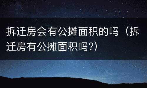 拆迁房会有公摊面积的吗（拆迁房有公摊面积吗?）