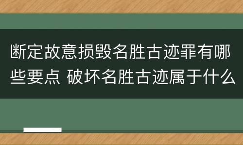 断定故意损毁名胜古迹罪有哪些要点 破坏名胜古迹属于什么行为