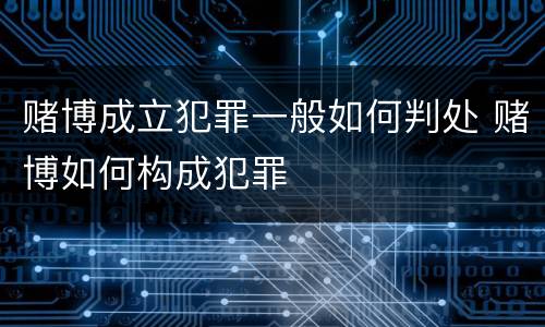 赌博成立犯罪一般如何判处 赌博如何构成犯罪