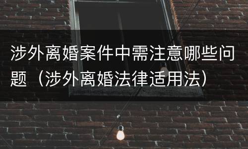 涉外离婚案件中需注意哪些问题（涉外离婚法律适用法）