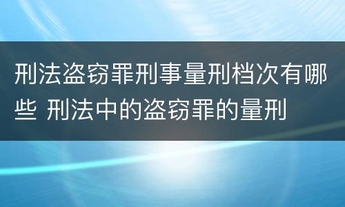 刑法盗窃罪刑事量刑档次有哪些 刑法中的盗窃罪的量刑