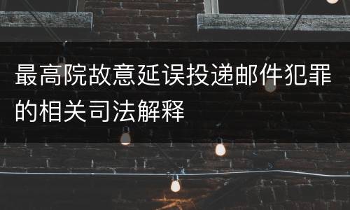 最高院故意延误投递邮件犯罪的相关司法解释