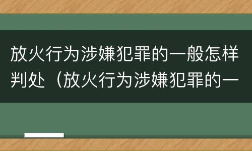 放火行为涉嫌犯罪的一般怎样判处（放火行为涉嫌犯罪的一般怎样判处呢）