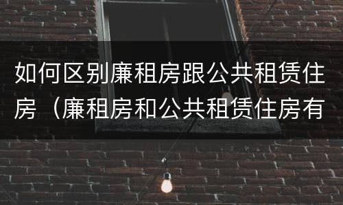 如何区别廉租房跟公共租赁住房（廉租房和公共租赁住房有什么区别）