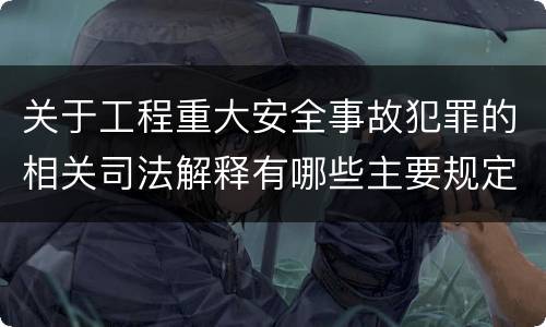 关于工程重大安全事故犯罪的相关司法解释有哪些主要规定