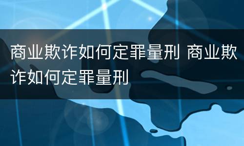 商业欺诈如何定罪量刑 商业欺诈如何定罪量刑