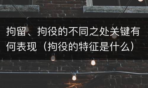 拘留、拘役的不同之处关键有何表现（拘役的特征是什么）