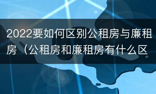 2022要如何区别公租房与廉租房（公租房和廉租房有什么区别?2019年的）