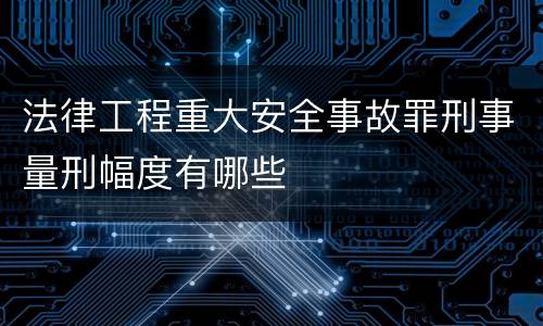 法律工程重大安全事故罪刑事量刑幅度有哪些