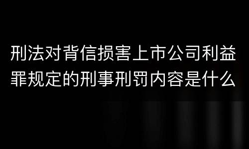 刑法对背信损害上市公司利益罪规定的刑事刑罚内容是什么样的