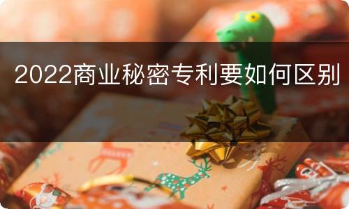 2022商业秘密专利要如何区别
