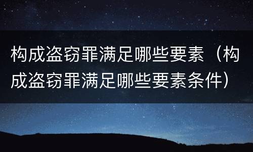 构成盗窃罪满足哪些要素（构成盗窃罪满足哪些要素条件）