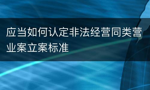 应当如何认定非法经营同类营业案立案标准