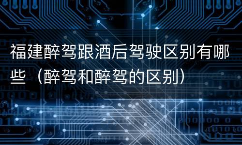 福建醉驾跟酒后驾驶区别有哪些（醉驾和醉驾的区别）