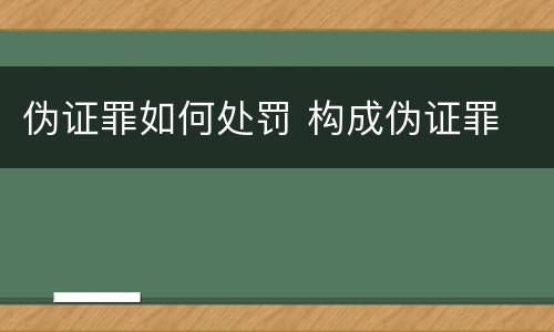 伪证罪如何处罚 构成伪证罪