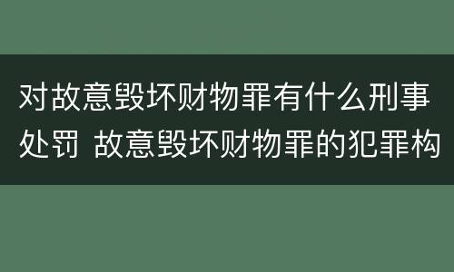 对故意毁坏财物罪有什么刑事处罚 故意毁坏财物罪的犯罪构成