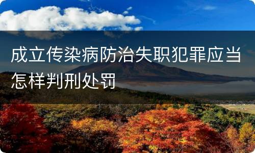 成立传染病防治失职犯罪应当怎样判刑处罚