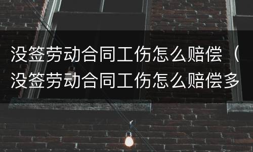 没签劳动合同工伤怎么赔偿（没签劳动合同工伤怎么赔偿多少）