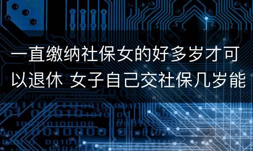 一直缴纳社保女的好多岁才可以退休 女子自己交社保几岁能退休