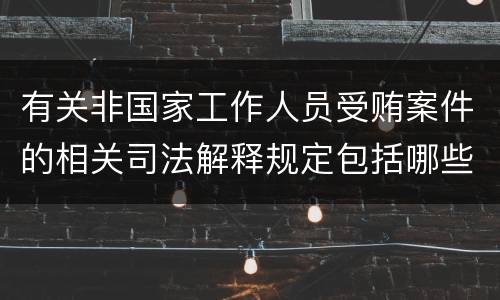 有关非国家工作人员受贿案件的相关司法解释规定包括哪些内容