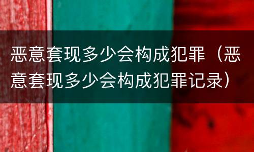 恶意套现多少会构成犯罪（恶意套现多少会构成犯罪记录）