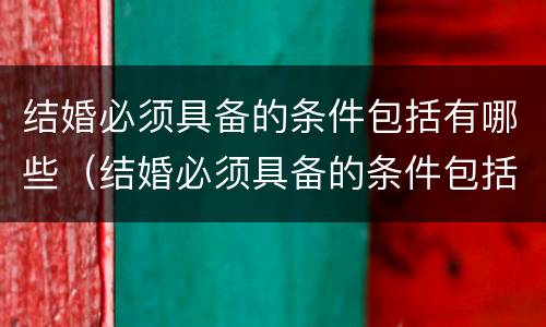 结婚必须具备的条件包括有哪些（结婚必须具备的条件包括有哪些方面）