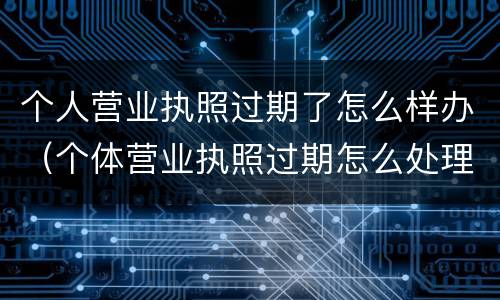 个人营业执照过期了怎么样办（个体营业执照过期怎么处理?）