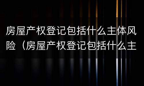 房屋产权登记包括什么主体风险（房屋产权登记包括什么主体风险等级）