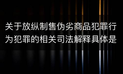 关于放纵制售伪劣商品犯罪行为犯罪的相关司法解释具体是什么重要规定