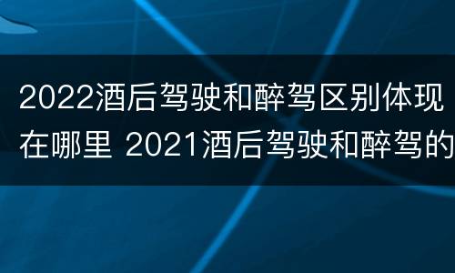 2022酒后驾驶和醉驾区别体现在哪里 2021酒后驾驶和醉驾的区别
