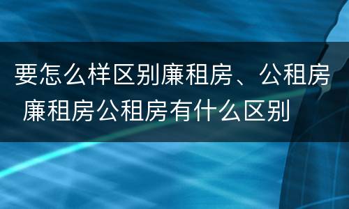 要怎么样区别廉租房、公租房 廉租房公租房有什么区别