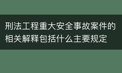 刑法工程重大安全事故案件的相关解释包括什么主要规定