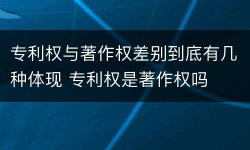 专利权与著作权差别到底有几种体现 专利权是著作权吗