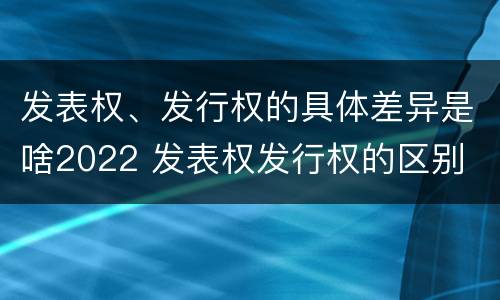 发表权、发行权的具体差异是啥2022 发表权发行权的区别