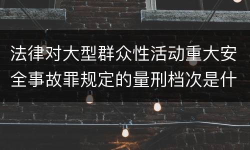 法律对大型群众性活动重大安全事故罪规定的量刑档次是什么样的