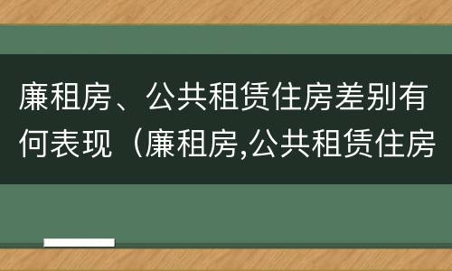 廉租房、公共租赁住房差别有何表现（廉租房,公共租赁住房差别有何表现和影响）