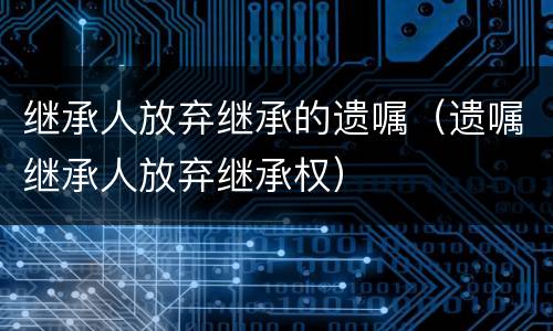 继承人放弃继承的遗嘱（遗嘱继承人放弃继承权）