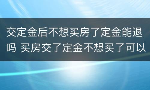 交定金后不想买房了定金能退吗 买房交了定金不想买了可以退吗?