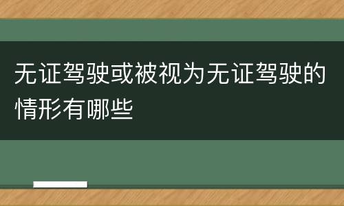 无证驾驶或被视为无证驾驶的情形有哪些