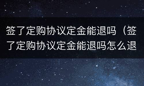 签了定购协议定金能退吗（签了定购协议定金能退吗怎么退）