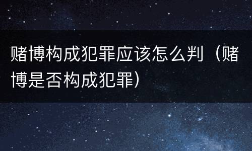 赌博构成犯罪应该怎么判（赌博是否构成犯罪）