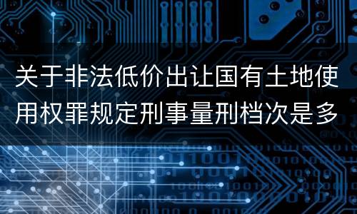 关于非法低价出让国有土地使用权罪规定刑事量刑档次是多少